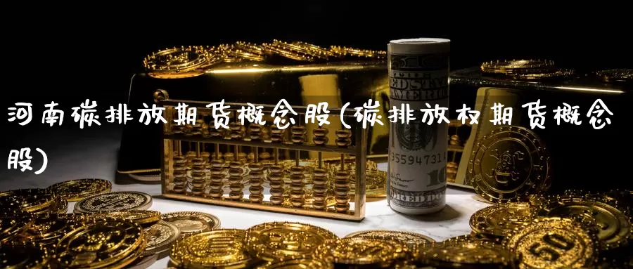 河南碳排放期货概念股(碳排放权期货概念股)_https://www.grpgrille.com_黄金期货直播室_第1张