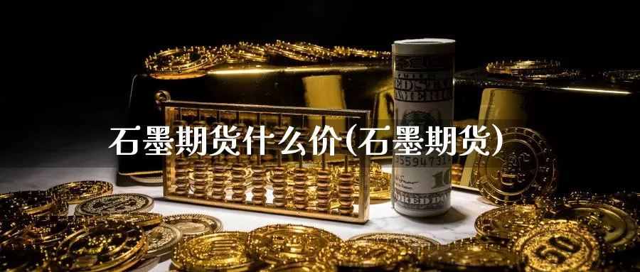 石墨期货什么价(石墨期货)_https://www.grpgrille.com_黄金期货直播室_第1张