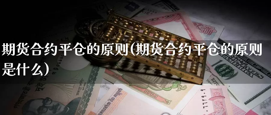 期货合约平仓的原则(期货合约平仓的原则是什么)_https://www.grpgrille.com_黄金期货开户_第1张