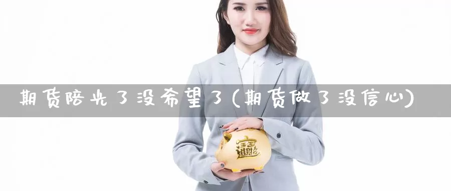 期货陪光了没希望了(期货做了没信心)_https://www.grpgrille.com_黄金期货开户_第1张