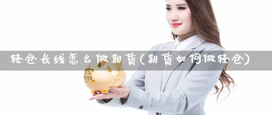 轻仓长线怎么做期货(期货如何做轻仓)_https://www.grpgrille.com_黄金期货开户_第1张