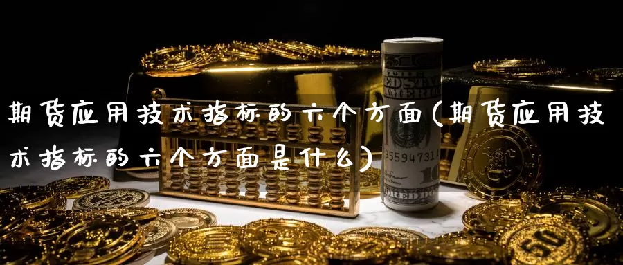 期货应用技术指标的六个方面(期货应用技术指标的六个方面是什么)_https://www.grpgrille.com_黄金期货开户_第1张