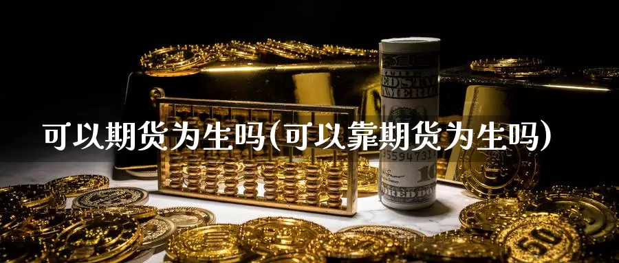 可以期货为生吗(可以靠期货为生吗)_https://www.grpgrille.com_黄金期货手续费_第1张