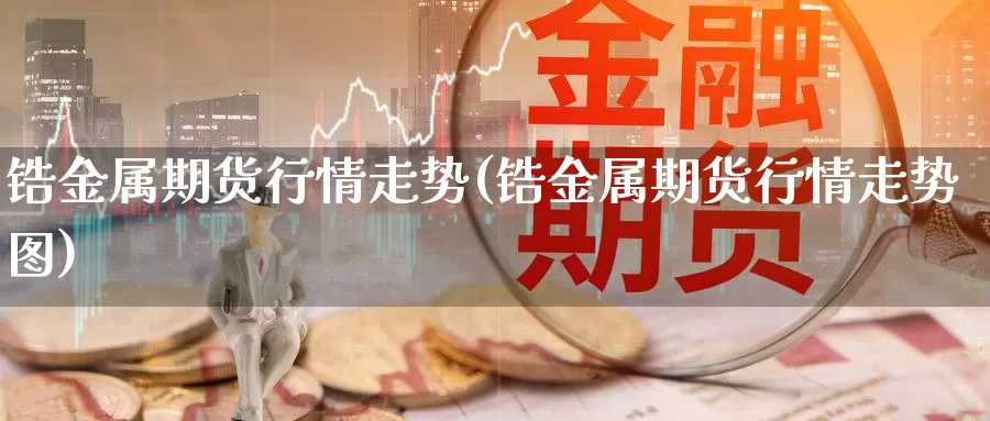 锆金属期货行情走势(锆金属期货行情走势图)_https://www.grpgrille.com_黄金期货直播室_第1张