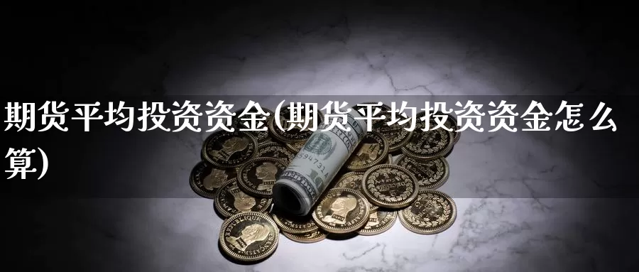 期货平均投资资金(期货平均投资资金怎么算)_https://www.grpgrille.com_黄金期货直播室_第1张