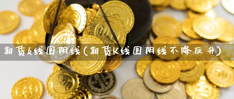 期货k线图阴线(期货K线图阴线不降反升)_https://www.grpgrille.com_黄金期货直播间_第1张