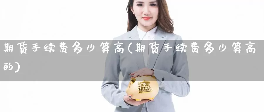 期货手续费多少算高(期货手续费多少算高的)_https://www.grpgrille.com_黄金期货开户_第1张