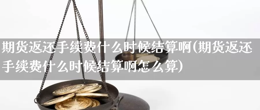 期货返还手续费什么时候结算啊(期货返还手续费什么时候结算啊怎么算)_https://www.grpgrille.com_黄金期货直播室_第1张