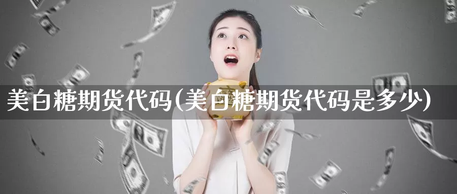 美白糖期货代码(美白糖期货代码是多少)_https://www.grpgrille.com_黄金期货直播室_第1张