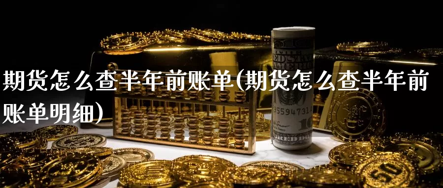 期货怎么查半年前账单(期货怎么查半年前账单明细)_https://www.grpgrille.com_黄金期货手续费_第1张