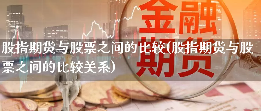 股指期货与股票之间的比较(股指期货与股票之间的比较关系)_https://www.grpgrille.com_黄金期货直播室_第1张