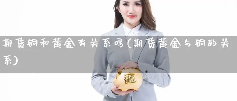 期货铜和黄金有关系吗(期货黄金与铜的关系)_https://www.grpgrille.com_黄金期货直播室_第1张