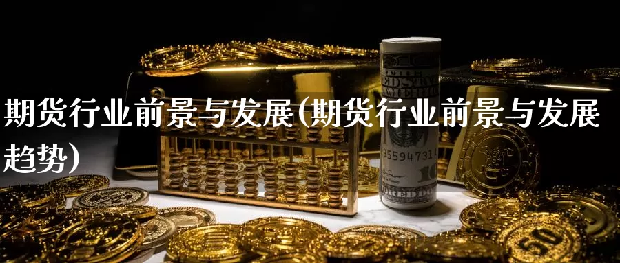 期货行业前景与发展(期货行业前景与发展趋势)_https://www.grpgrille.com_黄金期货直播室_第1张