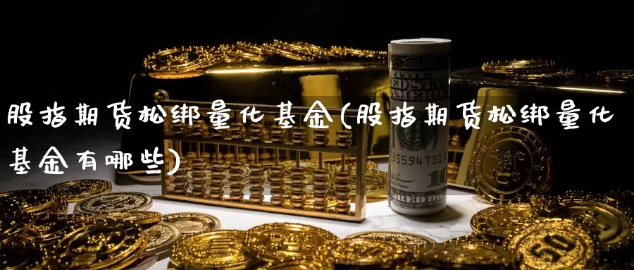 股指期货松绑量化基金(股指期货松绑量化基金有哪些)_https://www.grpgrille.com_黄金期货直播间_第1张