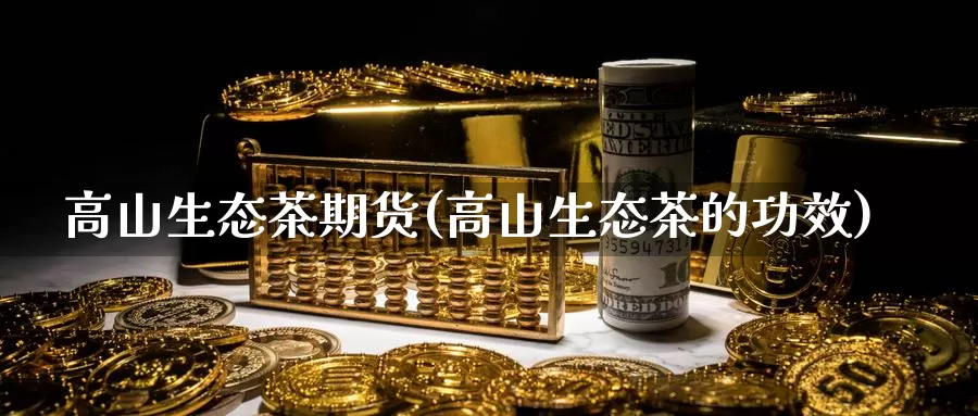 高山生态茶期货(高山生态茶的功效)_https://www.grpgrille.com_黄金期货开户_第1张