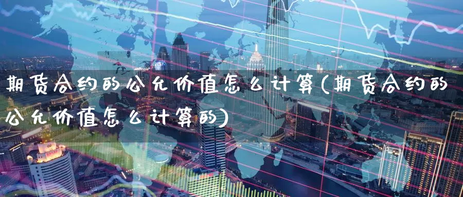 期货合约的公允价值怎么计算(期货合约的公允价值怎么计算的)_https://www.grpgrille.com_黄金期货直播间_第1张