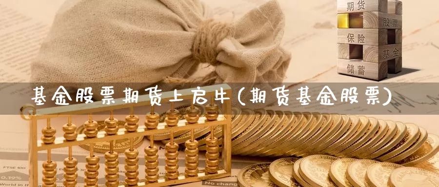 基金股票期货上启牛(期货基金股票)_https://www.grpgrille.com_黄金期货直播室_第1张