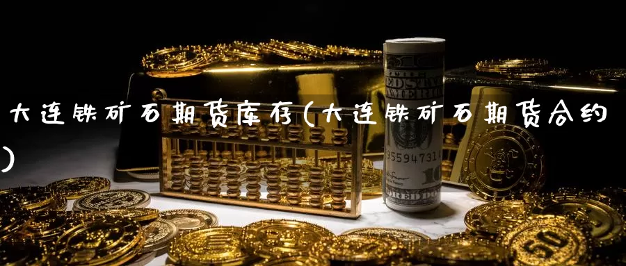 大连铁矿石期货库存(大连铁矿石期货合约)_https://www.grpgrille.com_黄金期货直播室_第1张