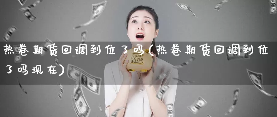 热卷期货回调到位了吗(热卷期货回调到位了吗现在)_https://www.grpgrille.com_黄金期货直播间_第1张