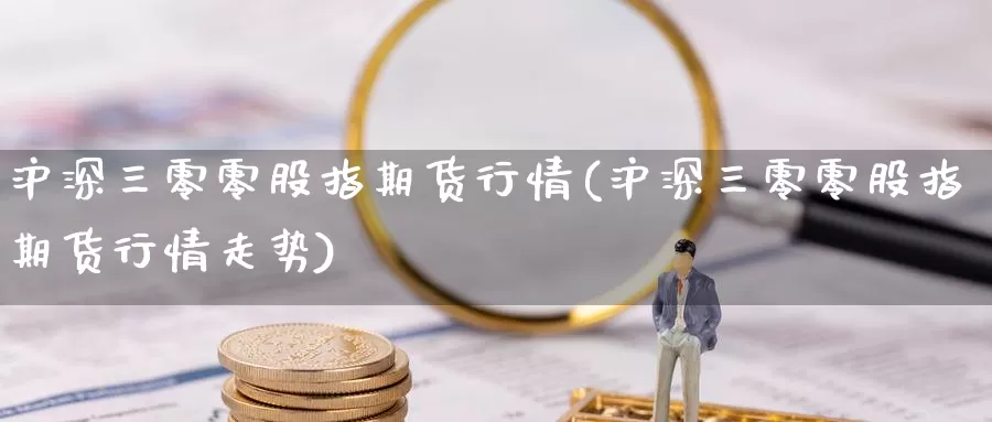 沪深三零零股指期货行情(沪深三零零股指期货行情走势)_https://www.grpgrille.com_黄金期货直播室_第1张