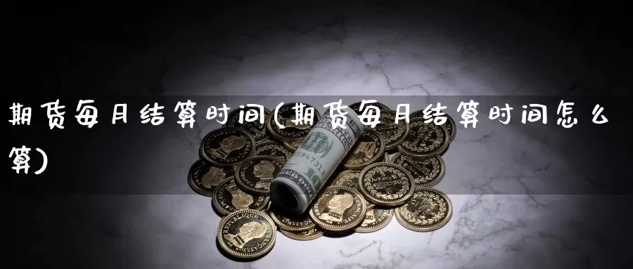 期货每月结算时间(期货每月结算时间怎么算)_https://www.grpgrille.com_黄金期货直播室_第1张