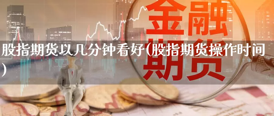 股指期货以几分钟看好(股指期货操作时间)_https://www.grpgrille.com_黄金期货直播室_第1张