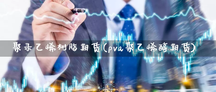 聚录乙烯树脂期货(pva聚乙烯醇期货)_https://www.grpgrille.com_黄金期货直播室_第1张