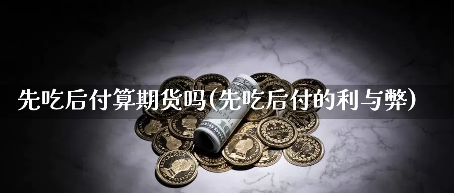 先吃后付算期货吗(先吃后付的利与弊)_https://www.grpgrille.com_黄金期货直播间_第1张