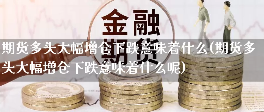 期货多头大幅增仓下跌意味着什么(期货多头大幅增仓下跌意味着什么呢)_https://www.grpgrille.com_黄金期货直播室_第1张