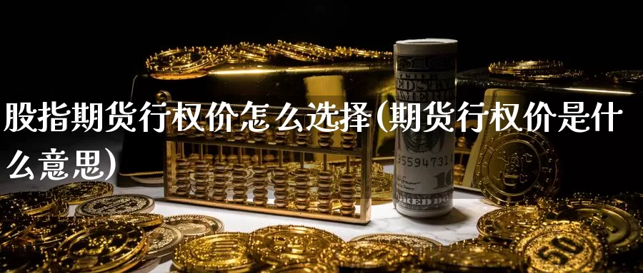 股指期货行权价怎么选择(期货行权价是什么意思)_https://www.grpgrille.com_黄金期货开户_第1张