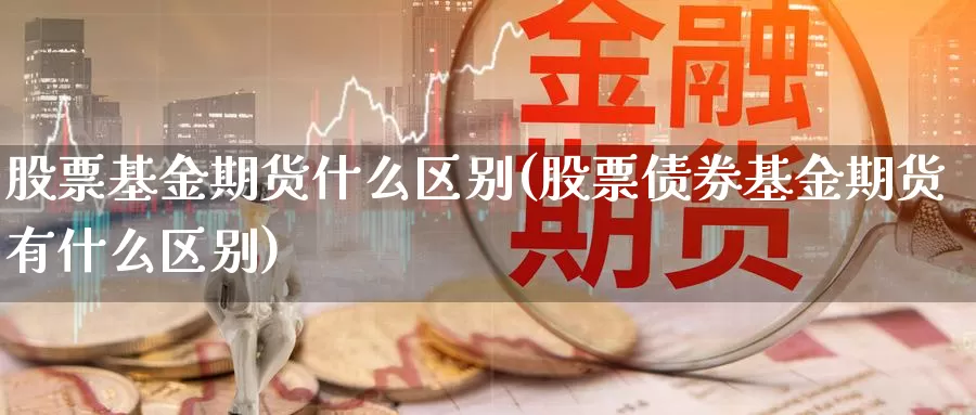 股票基金期货什么区别(股票债券基金期货有什么区别)_https://www.grpgrille.com_黄金期货开户_第1张