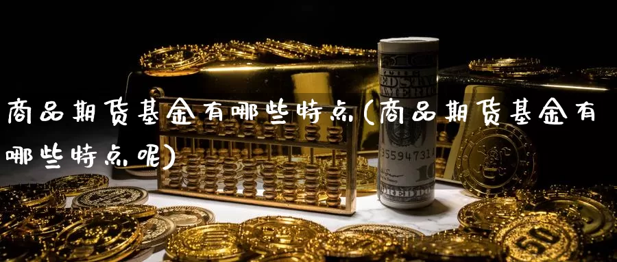 商品期货基金有哪些特点(商品期货基金有哪些特点呢)_https://www.grpgrille.com_黄金期货直播室_第1张