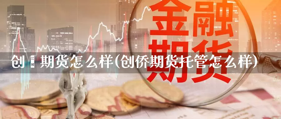 创綦期货怎么样(创侨期货托管怎么样)_https://www.grpgrille.com_黄金期货直播间_第1张