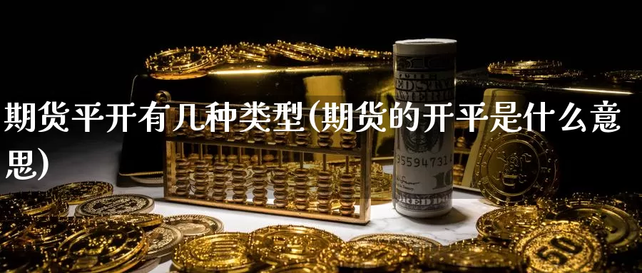 期货平开有几种类型(期货的开平是什么意思)_https://www.grpgrille.com_黄金期货开户_第1张