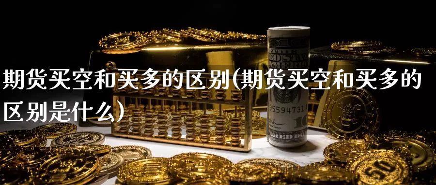 期货买空和买多的区别(期货买空和买多的区别是什么)_https://www.grpgrille.com_黄金期货手续费_第1张