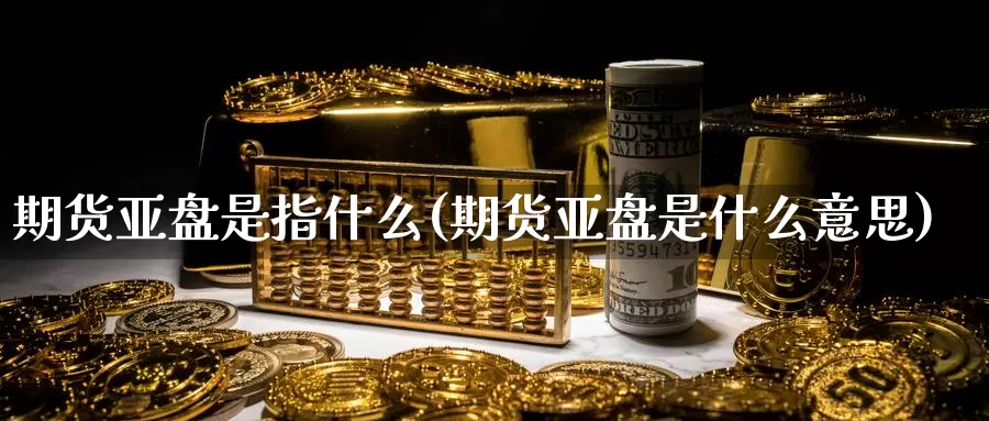 期货亚盘是指什么(期货亚盘是什么意思)_https://www.grpgrille.com_黄金期货直播室_第1张