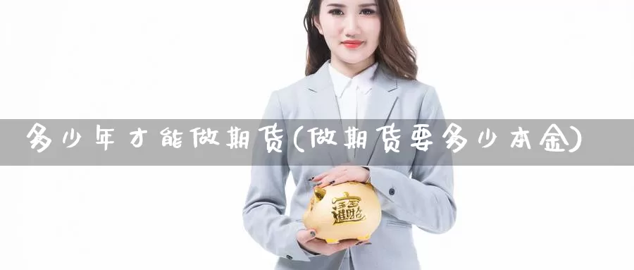 多少年才能做期货(做期货要多少本金)_https://www.grpgrille.com_黄金期货直播室_第1张