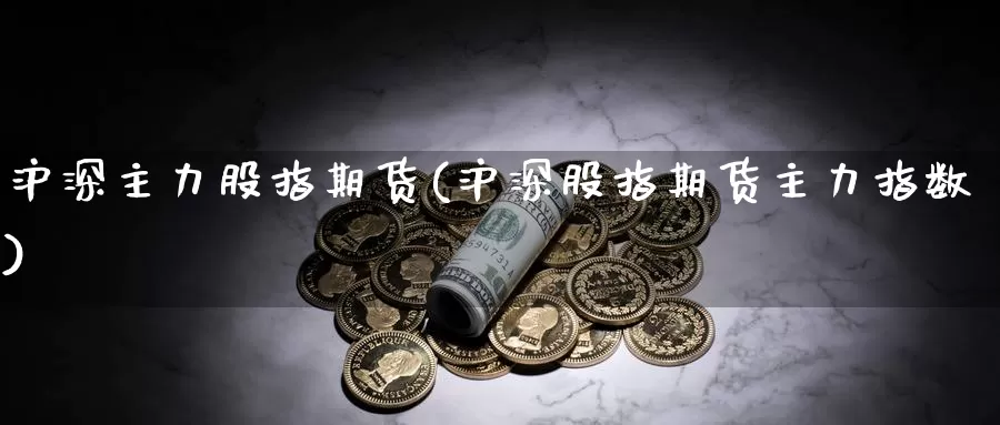 沪深主力股指期货(沪深股指期货主力指数)_https://www.grpgrille.com_黄金期货手续费_第1张