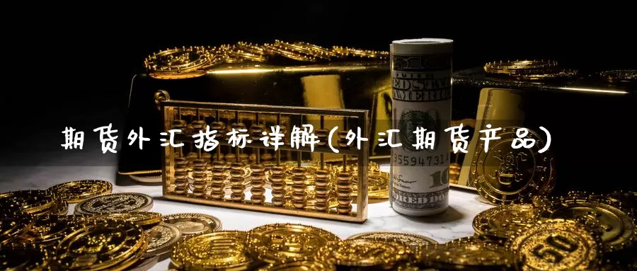 期货外汇指标详解(外汇期货产品)_https://www.grpgrille.com_黄金期货直播室_第1张