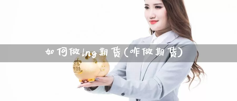 如何做lng期货(咋做期货)_https://www.grpgrille.com_黄金期货手续费_第1张