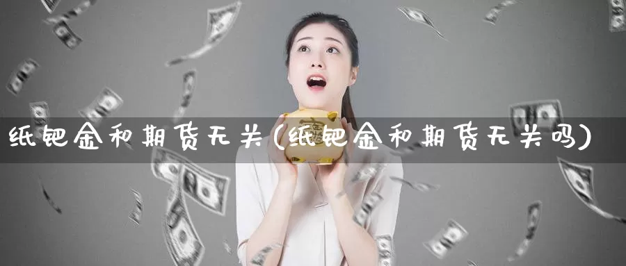 纸钯金和期货无关(纸钯金和期货无关吗)_https://www.grpgrille.com_黄金期货直播室_第1张