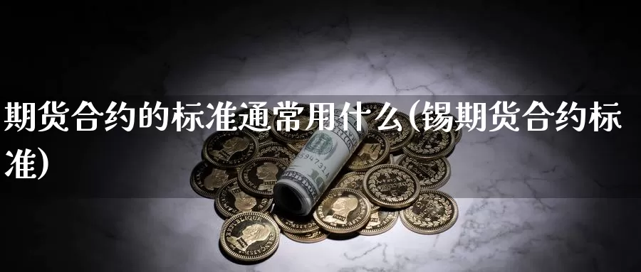 期货合约的标准通常用什么(锡期货合约标准)_https://www.grpgrille.com_黄金期货直播室_第1张