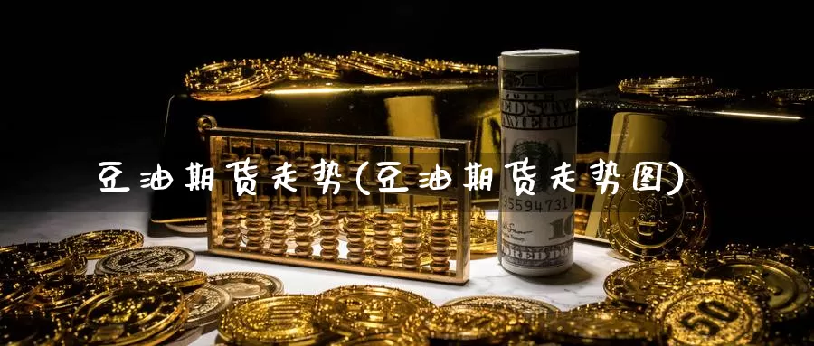 豆油期货走势(豆油期货走势图)_https://www.grpgrille.com_黄金期货直播室_第1张