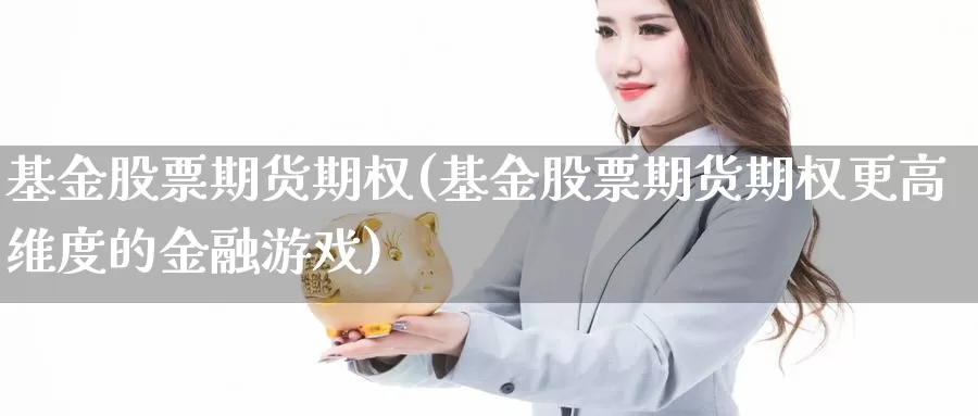 基金股票期货期权(基金股票期货期权更高维度的金融游戏)_https://www.grpgrille.com_黄金期货开户_第1张