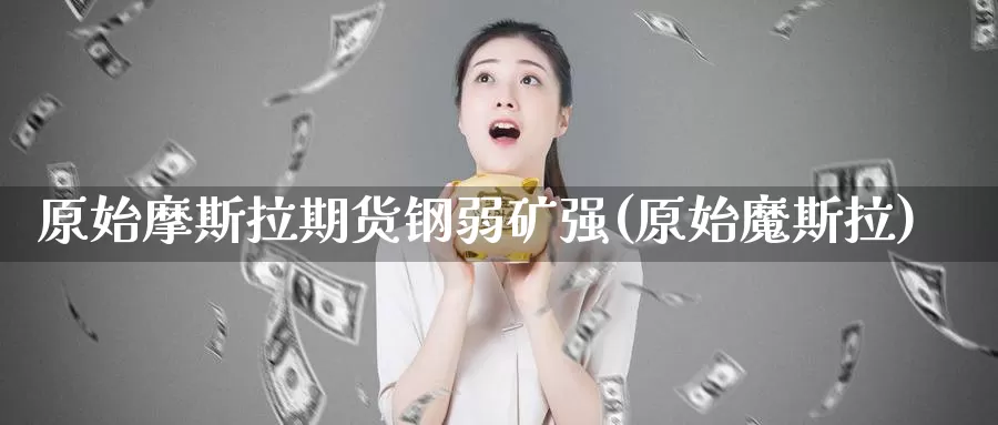 原始摩斯拉期货钢弱矿强(原始魔斯拉)_https://www.grpgrille.com_黄金期货直播间_第1张