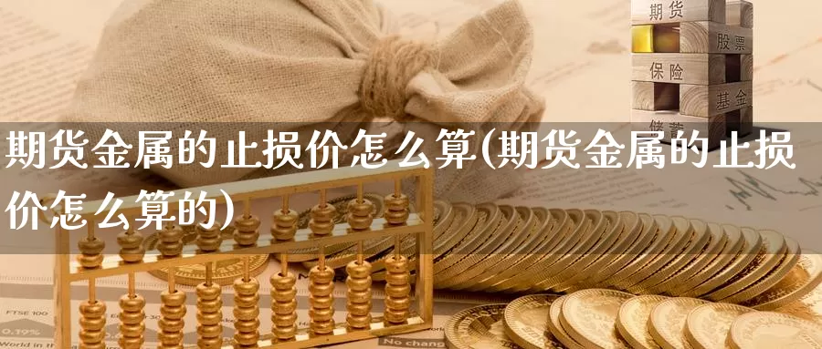 期货金属的止损价怎么算(期货金属的止损价怎么算的)_https://www.grpgrille.com_黄金期货直播间_第1张