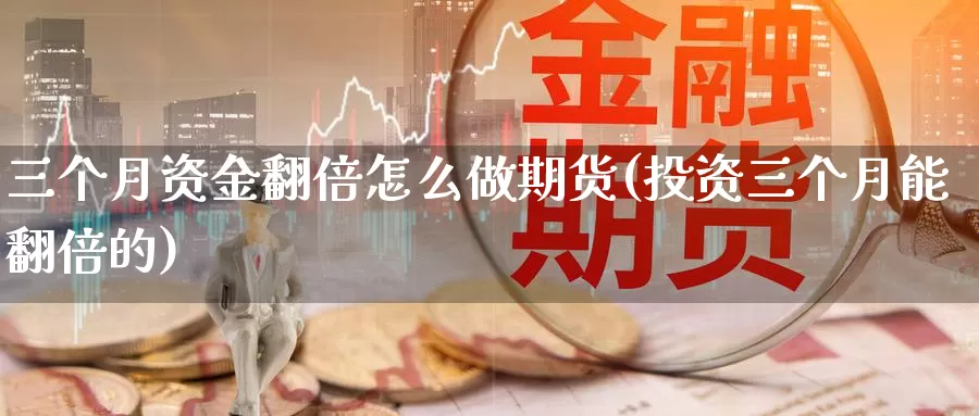 三个月资金翻倍怎么做期货(投资三个月能翻倍的)_https://www.grpgrille.com_黄金期货手续费_第1张