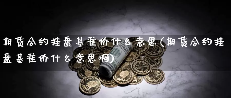 期货合约挂盘基准价什么意思(期货合约挂盘基准价什么意思啊)_https://www.grpgrille.com_黄金期货直播室_第1张