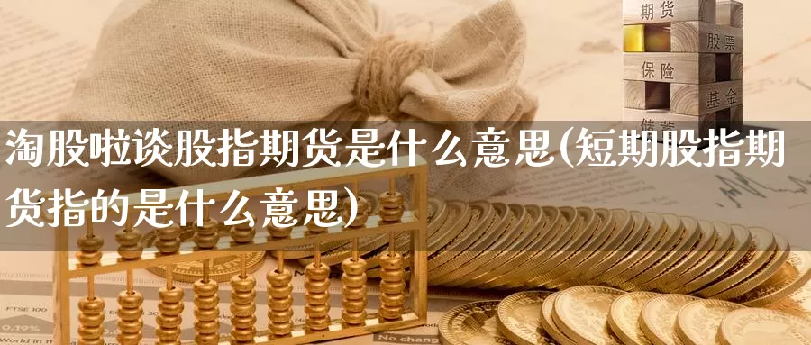 淘股啦谈股指期货是什么意思(短期股指期货指的是什么意思)_https://www.grpgrille.com_黄金期货直播间_第1张