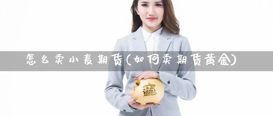 怎么卖小麦期货(如何卖期货黄金)_https://www.grpgrille.com_黄金期货直播室_第1张